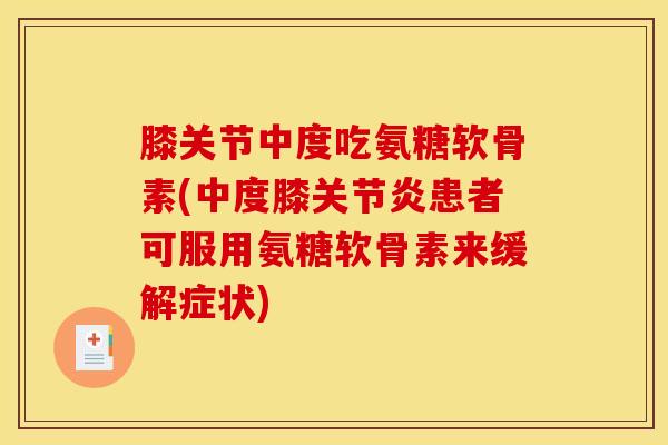 膝关节中度吃氨糖软骨素(中度膝关节炎患者可服用氨糖软骨素来缓解症状)
