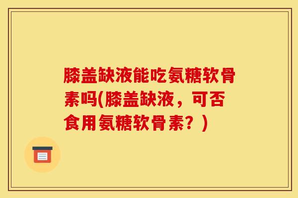 膝盖缺液能吃氨糖软骨素吗(膝盖缺液，可否食用氨糖软骨素？)