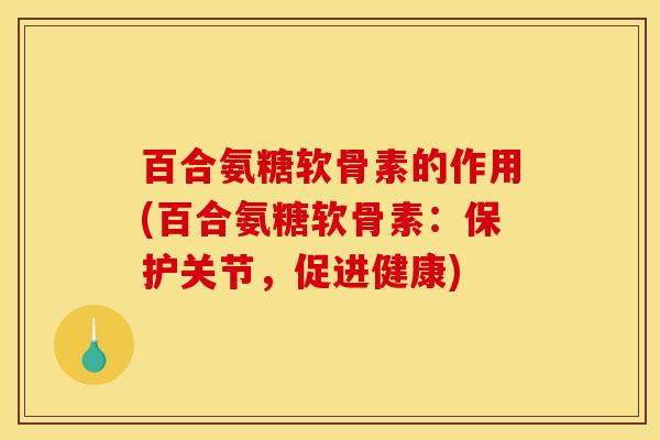 百合氨糖软骨素的作用(百合氨糖软骨素：保护关节，促进健康)