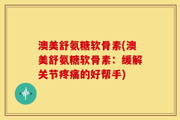 澳美舒氨糖软骨素(澳美舒氨糖软骨素：缓解关节疼痛的好帮手)