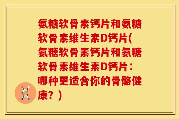 氨糖软骨素钙片和氨糖软骨素维生素D钙片(氨糖软骨素钙片和氨糖软骨素维生素D钙片：哪种更适合你的骨骼健康？)
