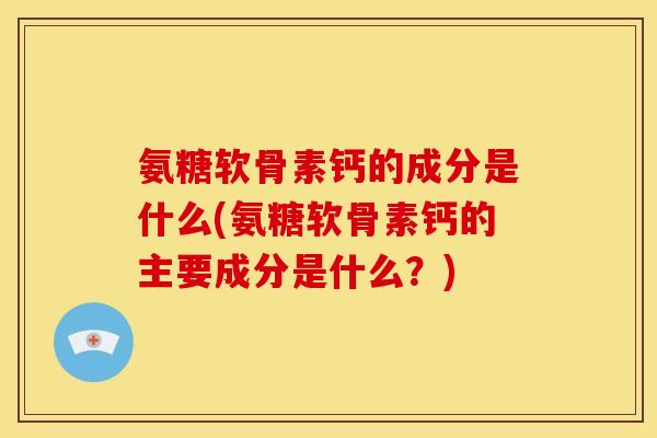 氨糖软骨素钙的成分是什么(氨糖软骨素钙的主要成分是什么？)