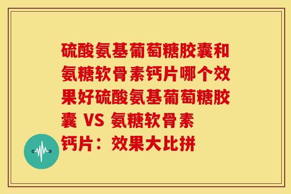 硫酸氨基葡萄糖胶囊和氨糖软骨素钙片哪个效果好硫酸氨基葡萄糖胶囊 VS 氨糖软骨素钙片：效果大比拼