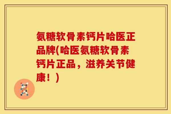 氨糖软骨素钙片哈医正品牌(哈医氨糖软骨素钙片正品，滋养关节健康！)
