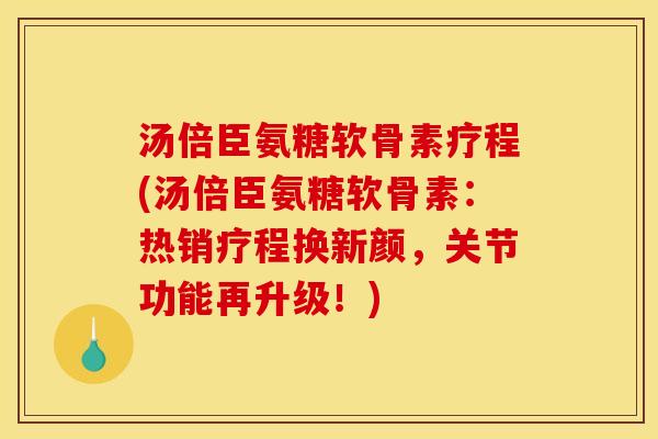 汤倍臣氨糖软骨素疗程(汤倍臣氨糖软骨素：热销疗程换新颜，关节功能再升级！)