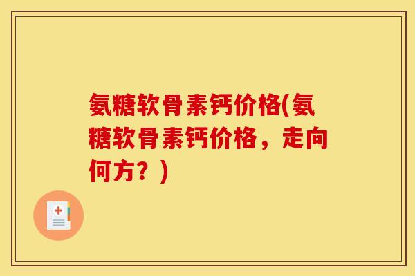 氨糖软骨素钙价格(氨糖软骨素钙价格，走向何方？)