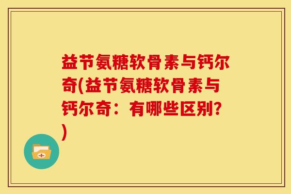 益节氨糖软骨素与钙尔奇(益节氨糖软骨素与钙尔奇:有哪些区别?) 益节氨糖软骨素与钙尔奇(益节氨糖软骨素与钙尔奇:有哪些区别?)