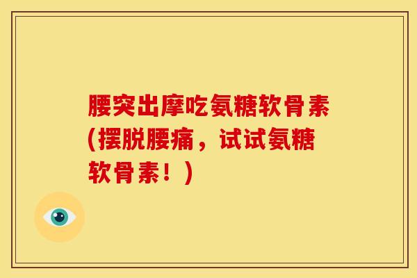 腰突出摩吃氨糖软骨素(摆脱腰痛,试试氨糖软骨素!) 腰突出摩吃氨糖软骨素(摆脱腰痛,试试氨糖软骨素!)