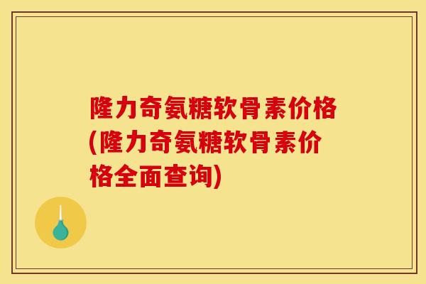 隆力奇氨糖软骨素价格(隆力奇氨糖软骨素价格全面查询) 隆力奇氨糖软骨素价格(隆力奇氨糖软骨素价格全面查询)