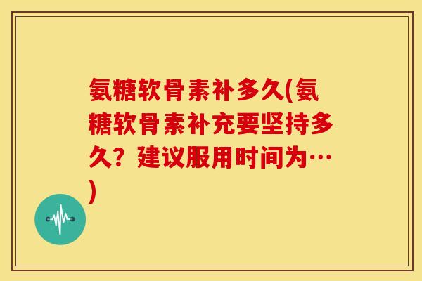 氨糖软骨素补多久(氨糖软骨素补充要坚持多久？建议服用时间为…)