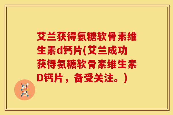 艾兰获得氨糖软骨素维生素d钙片(艾兰成功获得氨糖软骨素维生素D钙片，备受关注。)