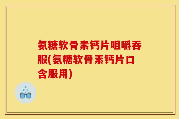 氨糖软骨素钙片咀嚼吞服(氨糖软骨素钙片口含服用)