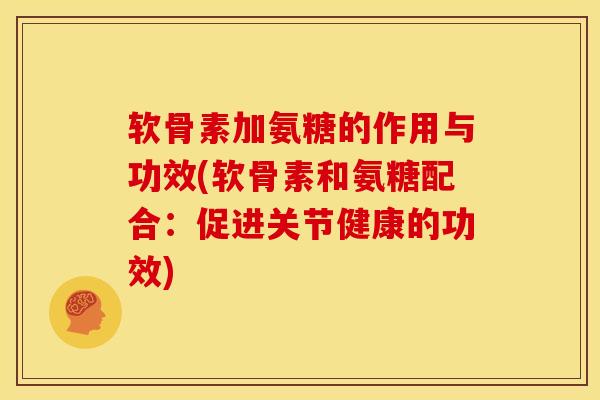 软骨素加氨糖的作用与功效(软骨素和氨糖配合：促进关节健康的功效)