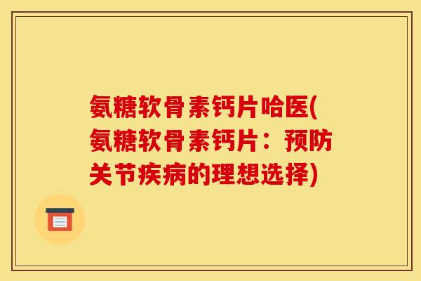 氨糖软骨素钙片哈医(氨糖软骨素钙片：预防关节疾病的理想选择)