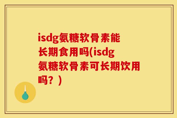 isdg氨糖软骨素能长期食用吗(isdg氨糖软骨素可长期饮用吗？)