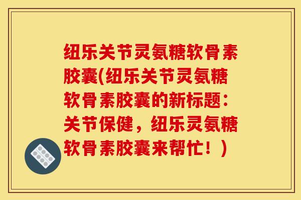 纽乐关节灵氨糖软骨素胶囊(纽乐关节灵氨糖软骨素胶囊的新标题：关节保健，纽乐灵氨糖软骨素胶囊来帮忙！)
