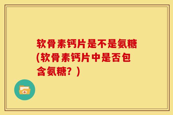软骨素钙片是不是氨糖(软骨素钙片中是否包含氨糖？)