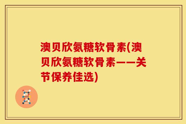 澳贝欣氨糖软骨素(澳贝欣氨糖软骨素——关节保养佳选)