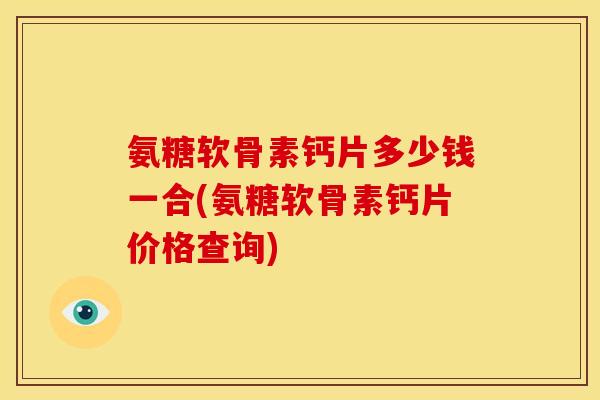氨糖软骨素钙片多少钱一合(氨糖软骨素钙片价格查询)