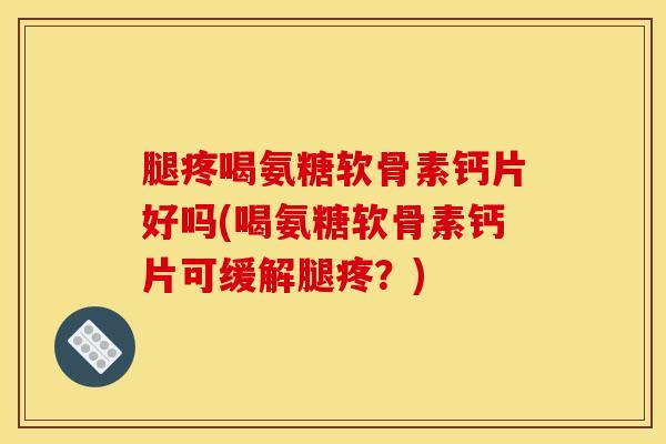 腿疼喝氨糖软骨素钙片好吗(喝氨糖软骨素钙片可缓解腿疼？)