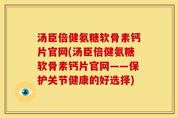 汤臣倍健氨糖软骨素钙片官网(汤臣倍健氨糖软骨素钙片官网——保护关节健康的好选择)