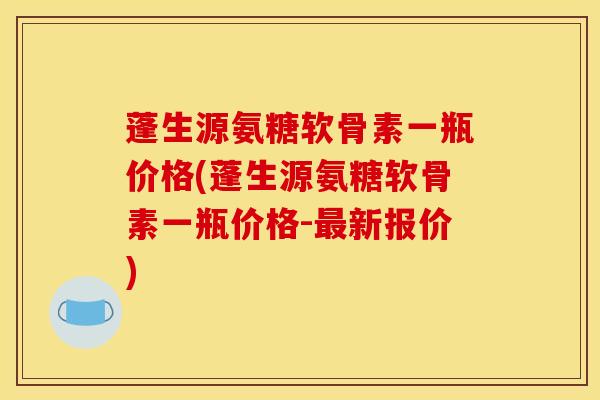 蓬生源氨糖软骨素一瓶价格(蓬生源氨糖软骨素一瓶价格-最新报价)