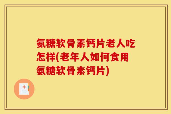 氨糖软骨素钙片老人吃怎样(老年人如何食用氨糖软骨素钙片)