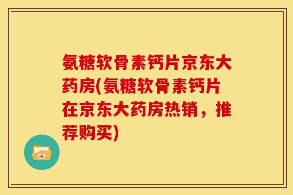 氨糖软骨素钙片京东大药房(氨糖软骨素钙片在京东大药房热销，推荐购买)