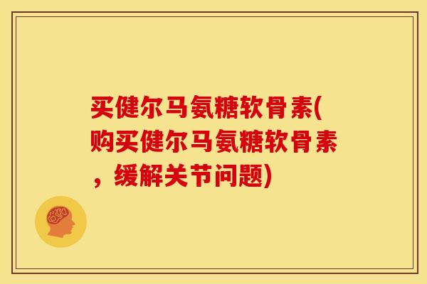 买健尔马氨糖软骨素(购买健尔马氨糖软骨素，缓解关节问题)