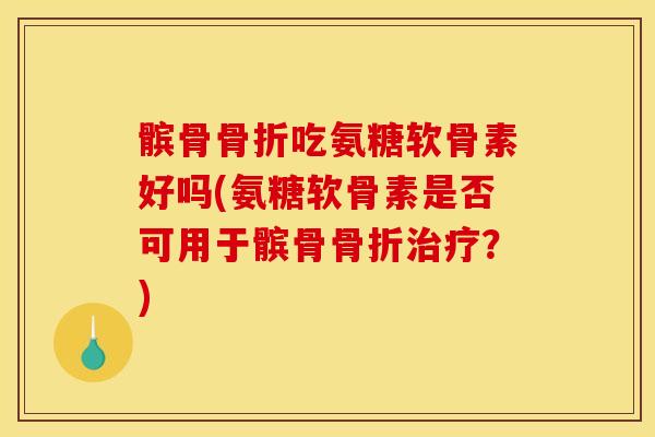 髌骨骨折吃氨糖软骨素好吗(氨糖软骨素是否可用于髌骨骨折治疗？)