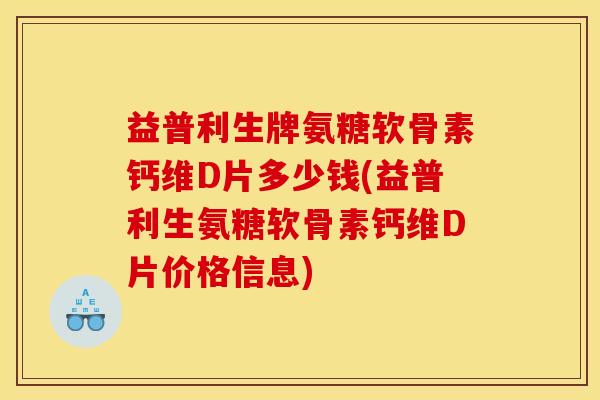 益普利生牌氨糖软骨素钙维D片多少钱(益普利生氨糖软骨素钙维D片价格信息) 益普利生牌氨糖软骨素钙维D片多少钱(益普利生氨糖软骨素钙维D片价格信息)