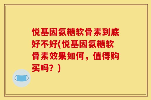 悦基因氨糖软骨素到底好不好(悦基因氨糖软骨素效果如何，值得购买吗？)