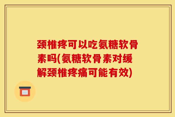 颈椎疼可以吃氨糖软骨素吗(氨糖软骨素对缓解颈椎可能有效) 颈椎疼可以吃氨糖软骨素吗(氨糖软骨素对缓解颈椎可能有效)