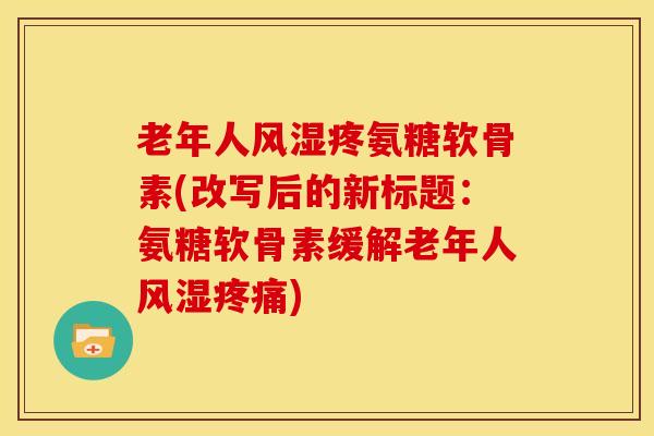 老年人风湿疼氨糖软骨素(改写后的新标题：氨糖软骨素缓解老年人风湿疼痛)