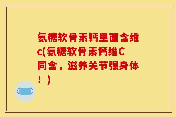 氨糖软骨素钙里面含维c(氨糖软骨素钙维C同含，滋养关节强身体！)