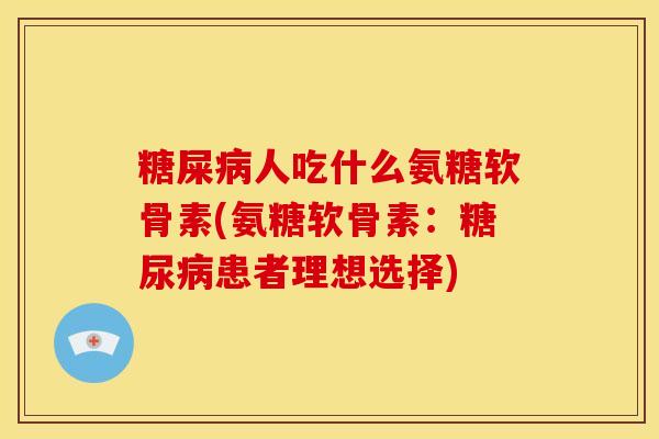 糖屎病人吃什么氨糖软骨素(氨糖软骨素：糖尿病患者理想选择)