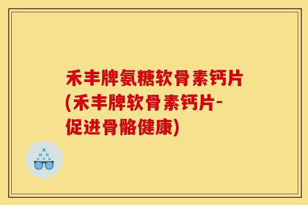 禾丰牌氨糖软骨素钙片(禾丰牌软骨素钙片-促进骨骼健康)