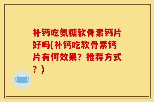补钙吃氨糖软骨素钙片好吗(补钙吃软骨素钙片有何效果？推荐方式？)