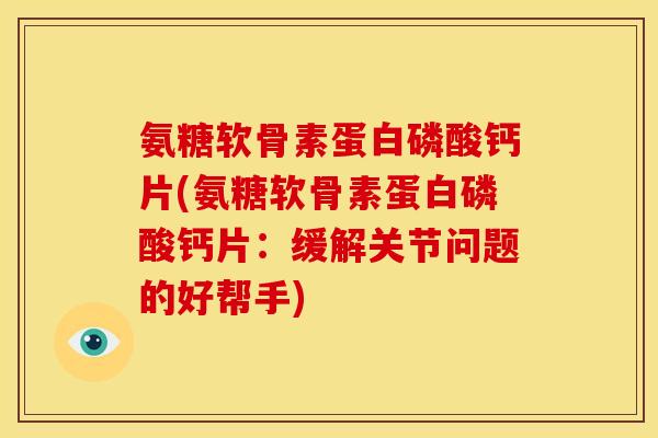 氨糖软骨素蛋白磷酸钙片(氨糖软骨素蛋白磷酸钙片：缓解关节问题的好帮手)