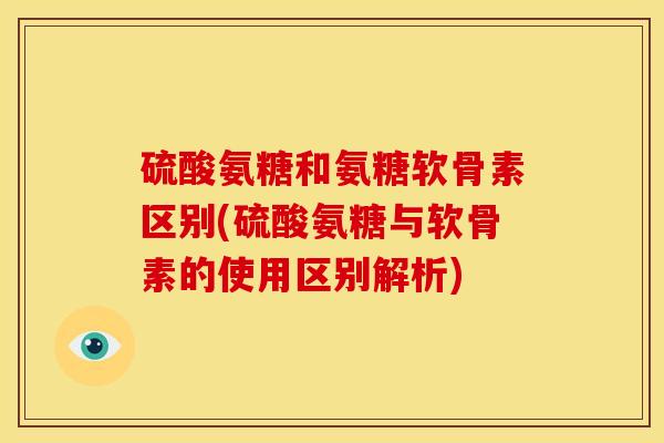 硫酸氨糖和氨糖软骨素区别(硫酸氨糖与软骨素的使用区别解析)