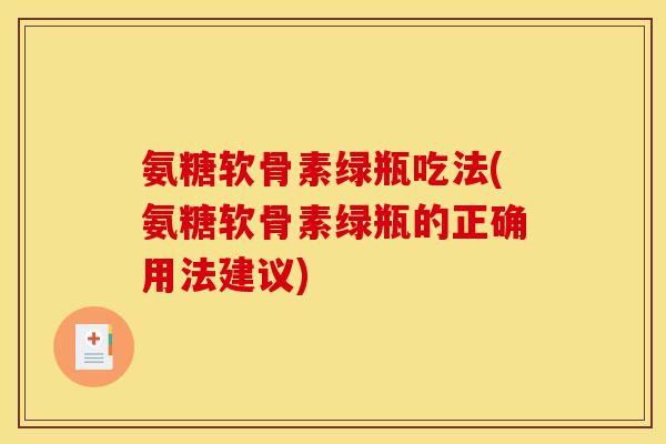氨糖软骨素绿瓶吃法(氨糖软骨素绿瓶的正确用法建议)