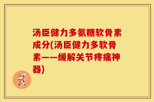 汤臣健力多氨糖软骨素成分(汤臣健力多软骨素——缓解关节疼痛神器)