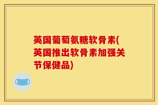 英国葡萄氨糖软骨素(英国推出软骨素加强关节保健品) 英国葡萄氨糖软骨素(英国推出软骨素加强关节保健品)
