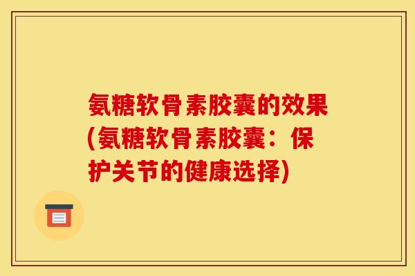 氨糖软骨素胶囊的效果(氨糖软骨素胶囊:保护关节的健康选择) 氨糖软骨素胶囊的效果(氨糖软骨素胶囊:保护关节的健康选择)