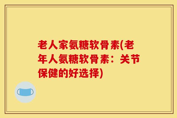 老人家氨糖软骨素(老年人氨糖软骨素：关节保健的好选择)