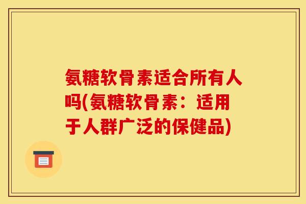 氨糖软骨素适合所有人吗(氨糖软骨素：适用于人群广泛的保健品)