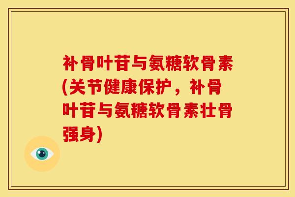 补骨叶苷与氨糖软骨素(关节健康保护，补骨叶苷与氨糖软骨素壮骨强身)