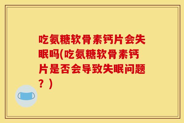 吃氨糖软骨素钙片会失眠吗(吃氨糖软骨素钙片是否会导致失眠问题？)