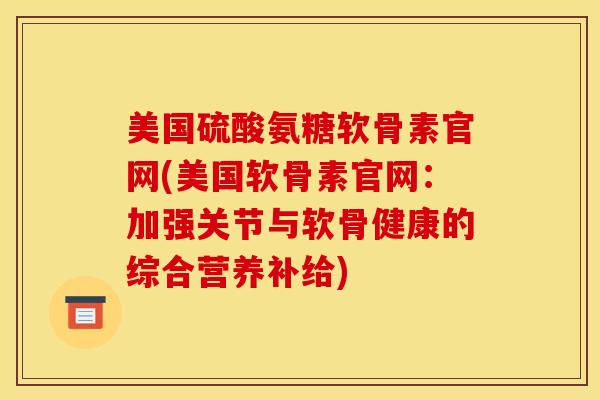 美国硫酸氨糖软骨素官网(美国软骨素官网:加强关节与软骨健康的综合营养补给) 美国硫酸氨糖软骨素官网(美国软骨素官网:加强关节与软骨健康的综合营养补给)