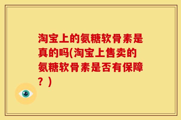 淘宝上的氨糖软骨素是真的吗(淘宝上售卖的氨糖软骨素是否有保障？)